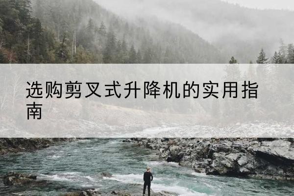 南木林剪叉式升降机怎么选-选购剪叉式升降机的实用指南