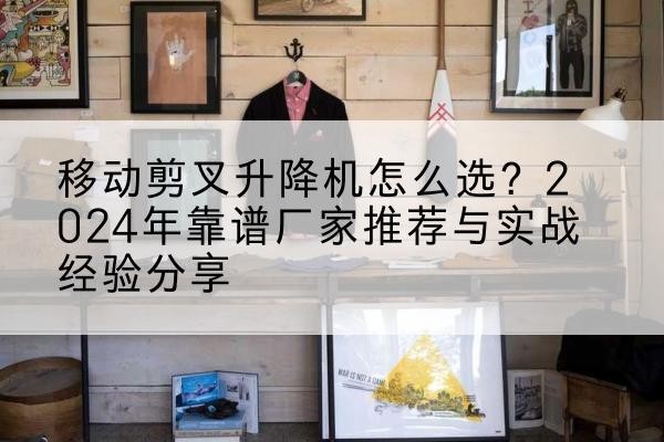 南木林升降平台厂家推荐-移动剪叉升降机怎么选?2024年靠谱厂家推荐与实战经验分享