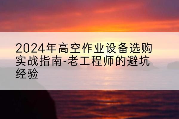 南木林高空作业升降机厂家推荐-2024年高空作业设备选购实战指南-老工程师的避坑经验