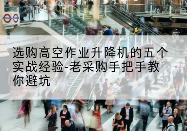 南木林高空作业升降机厂家-选购高空作业升降机的五个实战经验-老采购手把手教你避坑