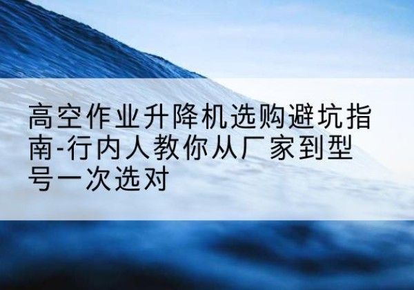 南木林升降平台厂家-高空作业升降机选购避坑指南-行内人教你从厂家到型号一次选对