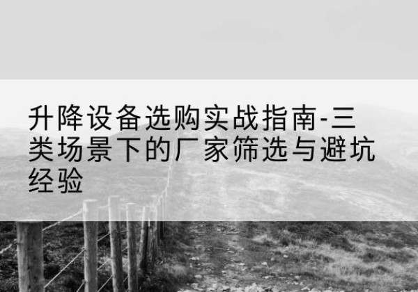 南木林移动式升降机厂家推荐-升降设备选购实战指南-三类场景下的厂家筛选与避坑经验