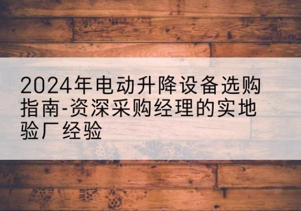 南木林电动剪叉升降平台厂家-2024年电动升降设备选购指南-资深采购经理的实地验厂经验