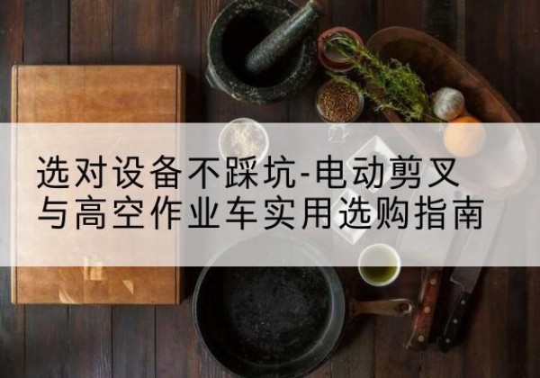 南木林电动剪叉升降平台怎么选-选对设备不踩坑-电动剪叉与高空作业车实用选购指南
