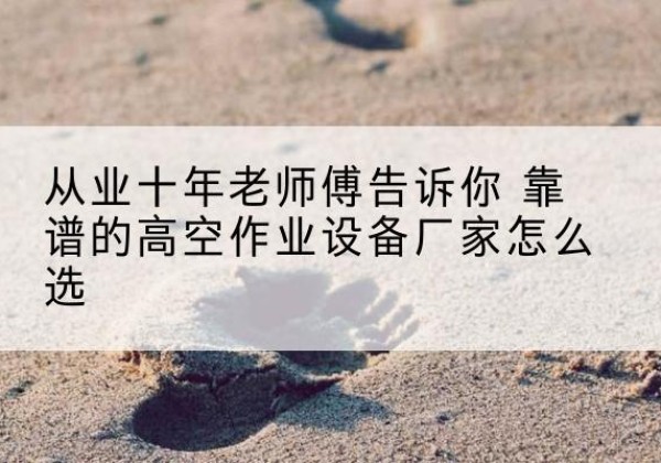 南木林高空作业升降机厂家推荐-从业十年老师傅告诉你 靠谱的高空作业设备厂家怎么选