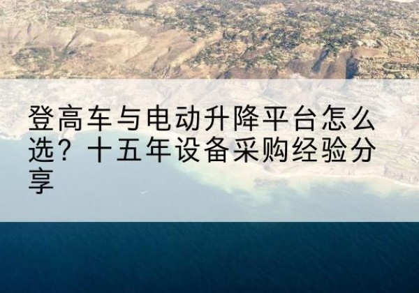 南木林登高车厂家厂家-登高车与电动升降平台怎么选？十五年设备采购经验分享