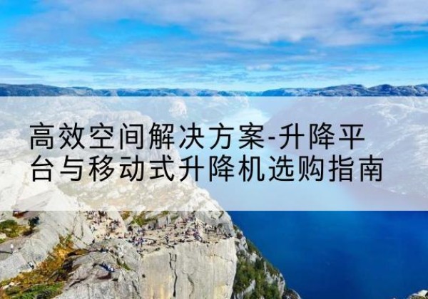 南木林升降平台厂家-*空间解决方案-升降平台与移动式升降机选购指南