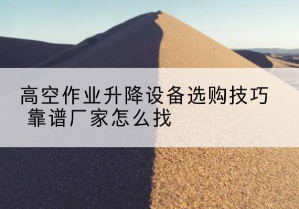南木林电动升降平台厂家推荐-高空作业升降设备选购技巧 靠谱厂家怎么找
