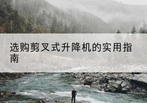 南木林剪叉式升降机怎么选-选购剪叉式升降机的实用指南