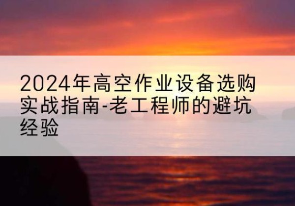 南木林高空作业升降机厂家推荐-2024年高空作业设备选购实战指南-老工程师的避坑经验
