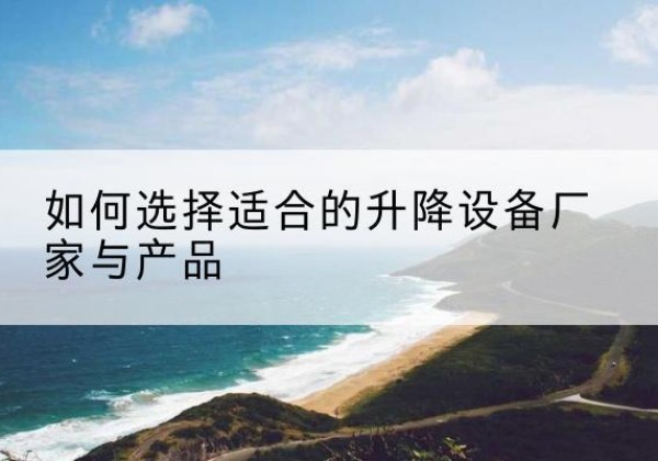 南木林电动升降平台厂家-如何选择适合的升降设备厂家与产品