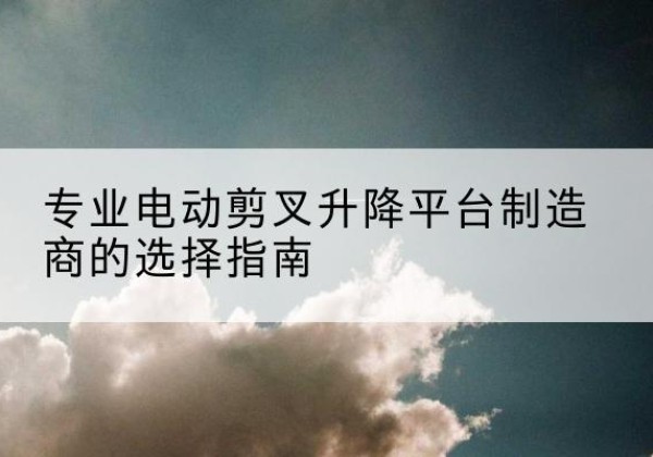 南木林电动剪叉升降平台厂家-专业电动剪叉升降平台制造商的选择指南