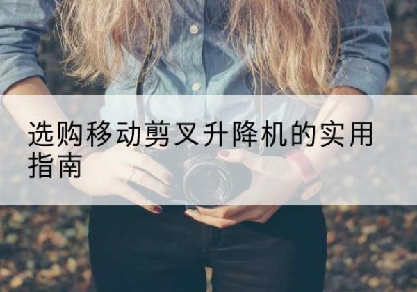 南木林移动剪叉升降机怎么选-选购移动剪叉升降机的实用指南